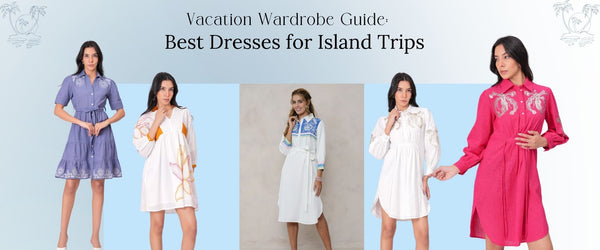 Vacation Wardrobe Guide: Best Dresses for Island Trips